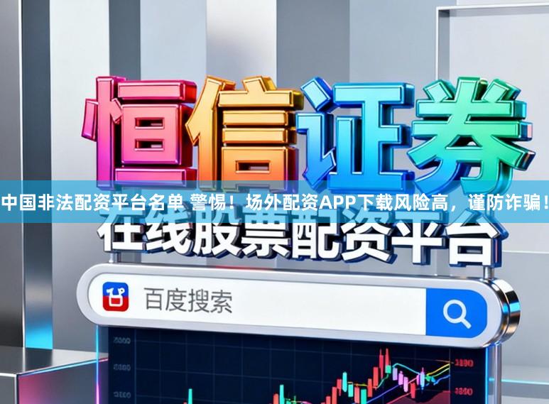 中国非法配资平台名单 警惕！场外配资APP下载风险高，谨防诈骗！