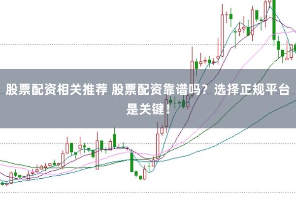 股票配资相关推荐 股票配资靠谱吗？选择正规平台是关键！