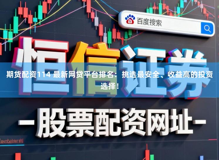 期货配资114 最新网贷平台排名：挑选最安全、收益高的投资选择！