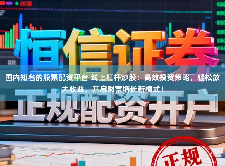 国内知名的股票配资平台 线上杠杆炒股：高效投资策略，轻松放大收益，开启财富增长新模式！