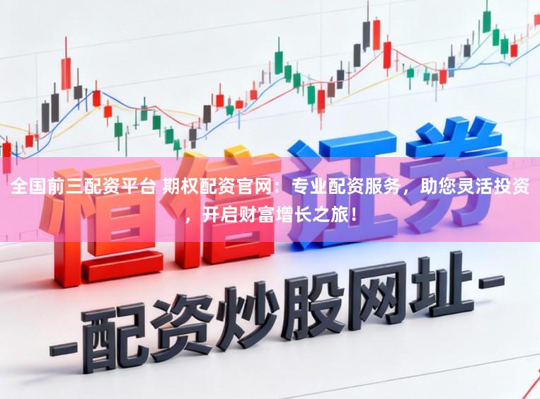 全国前三配资平台 期权配资官网：专业配资服务，助您灵活投资，开启财富增长之旅！