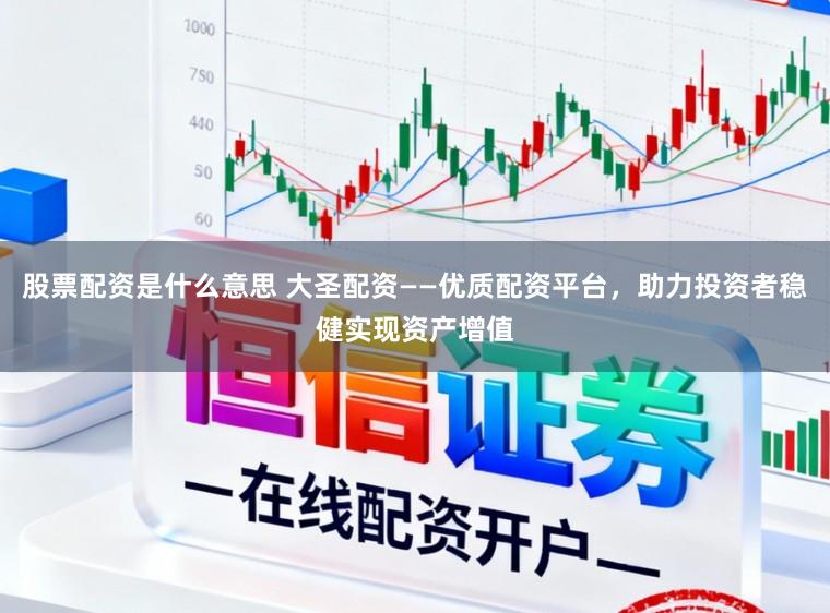 股票配资是什么意思 大圣配资——优质配资平台，助力投资者稳健实现资产增值