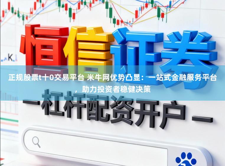 正规股票t十0交易平台 米牛网优势凸显：一站式金融服务平台，助力投资者稳健决策