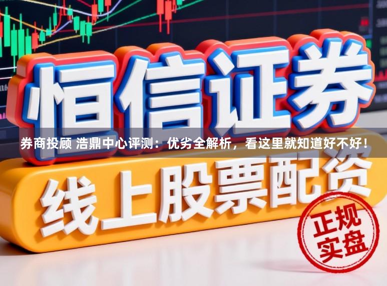 券商投顾 浩鼎中心评测：优劣全解析，看这里就知道好不好！