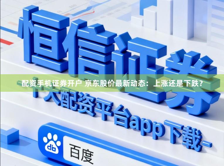 配资手机证券开户 京东股价最新动态：上涨还是下跌？