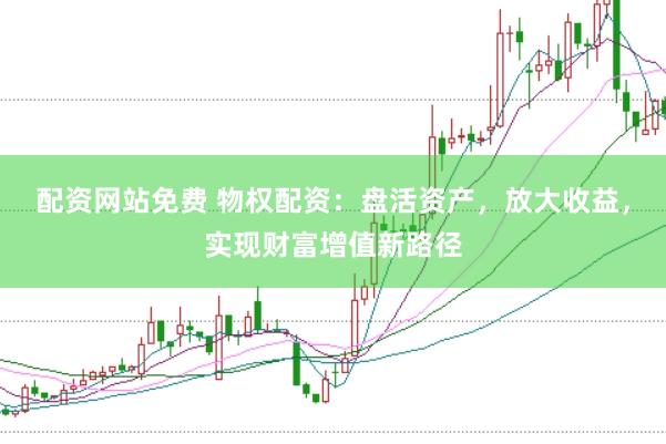 配资网站免费 物权配资：盘活资产，放大收益，实现财富增值新路径