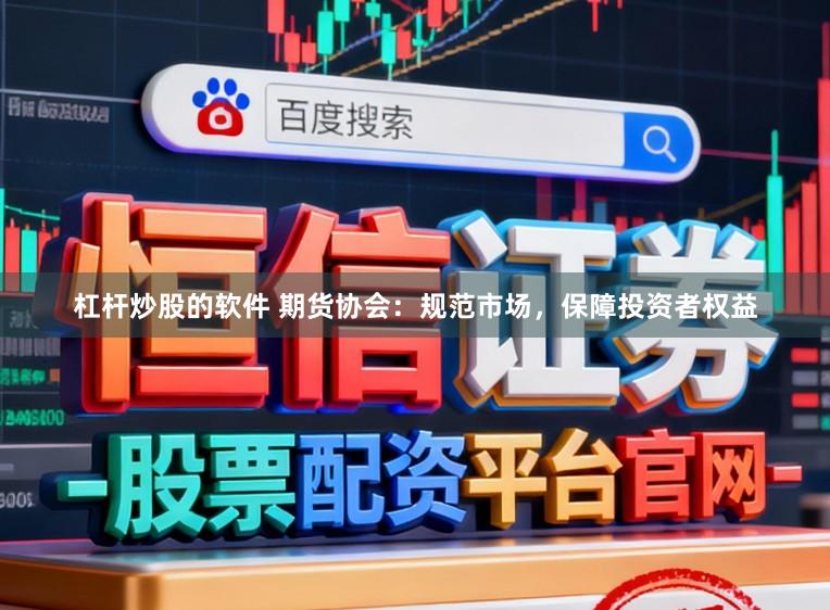 杠杆炒股的软件 期货协会：规范市场，保障投资者权益