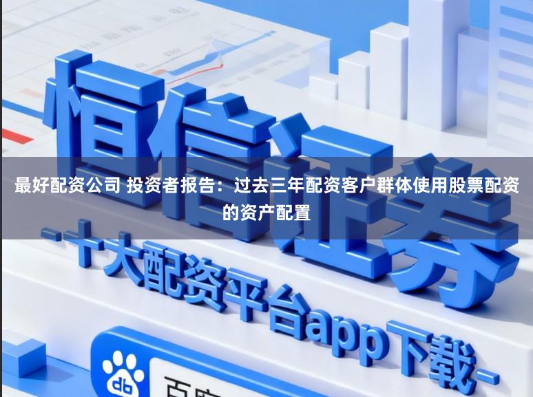 最好配资公司 投资者报告：过去三年配资客户群体使用股票配资的资产配置