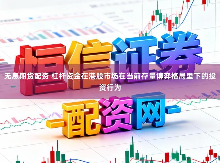 无息期货配资 杠杆资金在港股市场在当前存量博弈格局里下的投资行为
