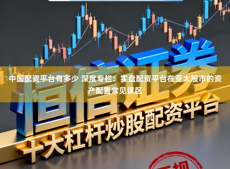 中国配资平台有多少 深度专栏：实盘配资平台在亚太股市的资产配置常见误区