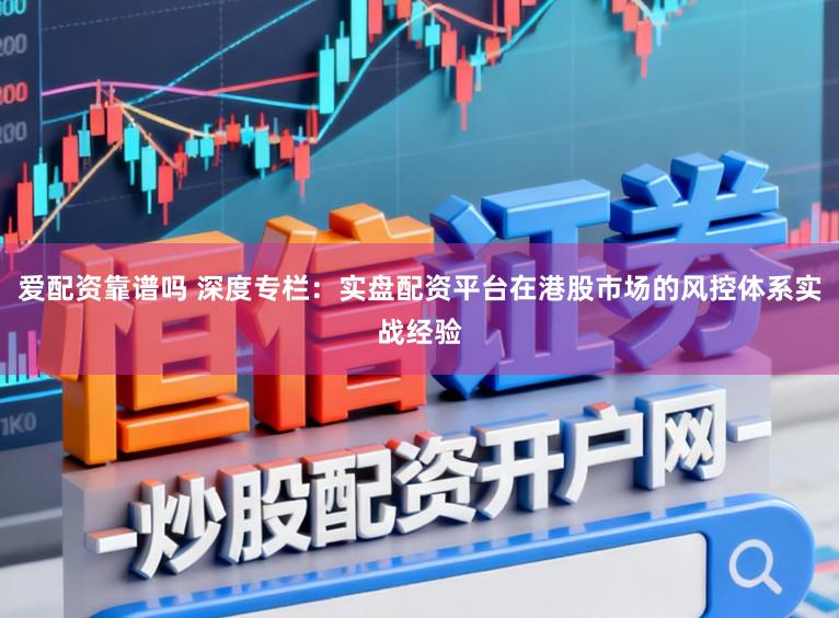 爱配资靠谱吗 深度专栏：实盘配资平台在港股市场的风控体系实战经验