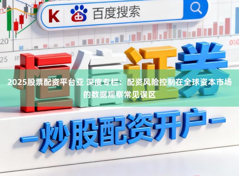 2025股票配资平台亚 深度专栏：配资风险控制在全球资本市场的数据观察常见误区