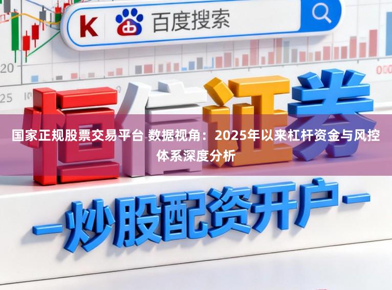 国家正规股票交易平台 数据视角：2025年以来杠杆资金与风控体系深度分析
