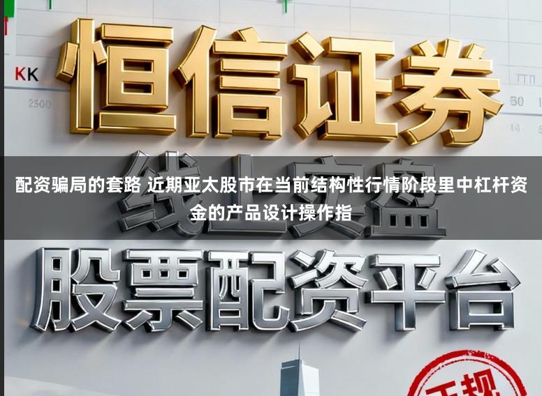 配资骗局的套路 近期亚太股市在当前结构性行情阶段里中杠杆资金的产品设计操作指