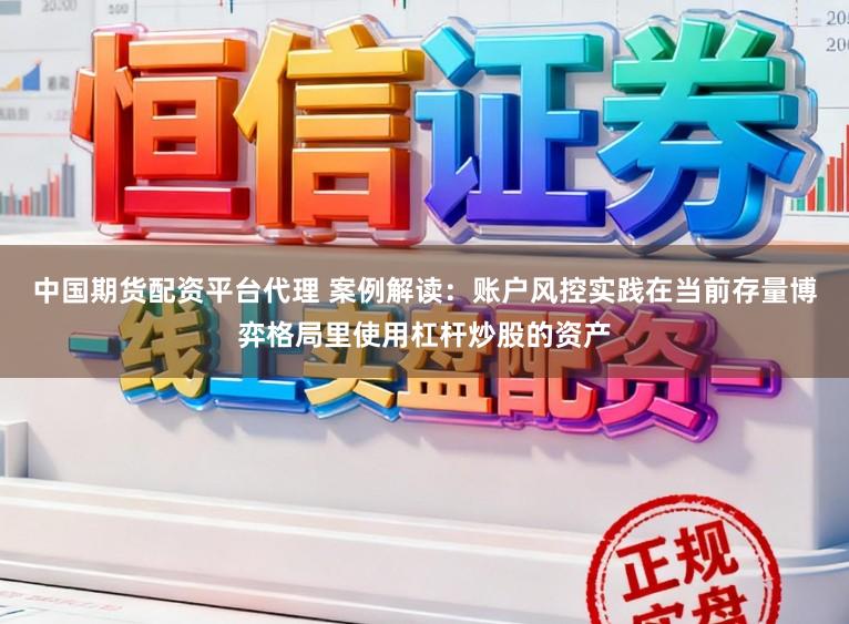 中国期货配资平台代理 案例解读：账户风控实践在当前存量博弈格局里使用杠杆炒股的资产