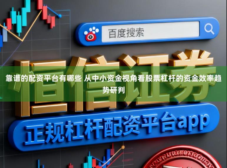 靠谱的配资平台有哪些 从中小资金视角看股票杠杆的资金效率趋势研判