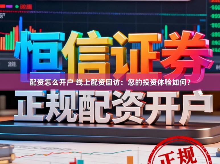 配资怎么开户 线上配资回访：您的投资体验如何？