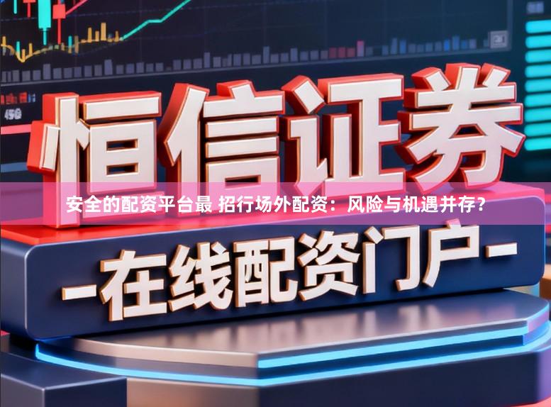 安全的配资平台最 招行场外配资：风险与机遇并存？
