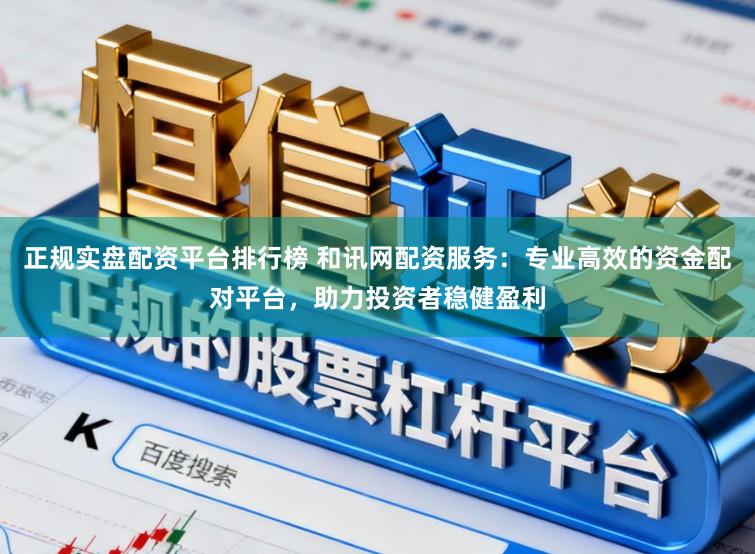 正规实盘配资平台排行榜 和讯网配资服务：专业高效的资金配对平台，助力投资者稳健盈利