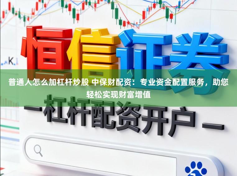普通人怎么加杠杆炒股 中保财配资：专业资金配置服务，助您轻松实现财富增值