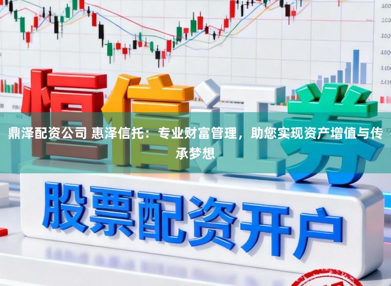 鼎泽配资公司 惠泽信托：专业财富管理，助您实现资产增值与传承梦想