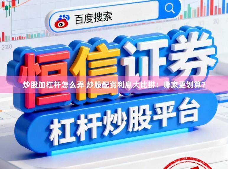 炒股加杠杆怎么弄 炒股配资利息大比拼：哪家更划算？