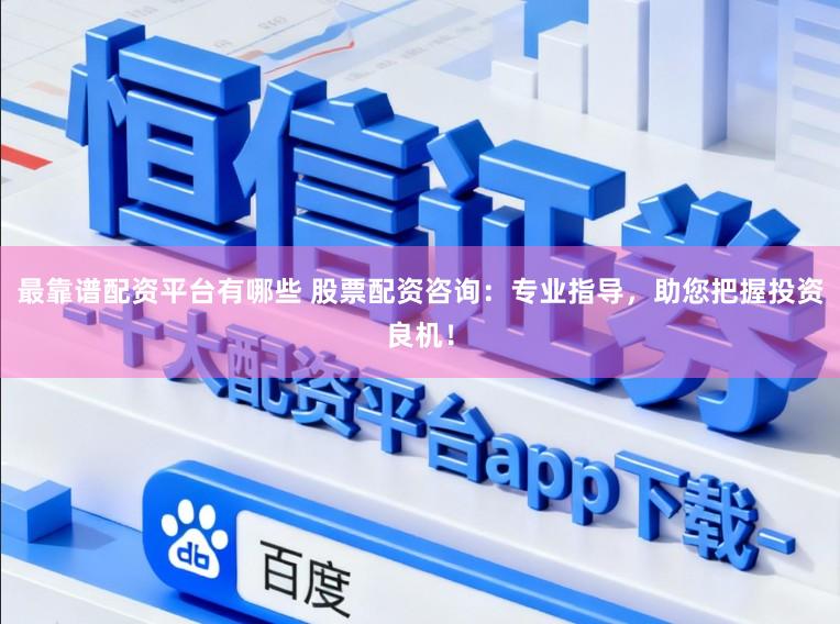 最靠谱配资平台有哪些 股票配资咨询：专业指导，助您把握投资良机！