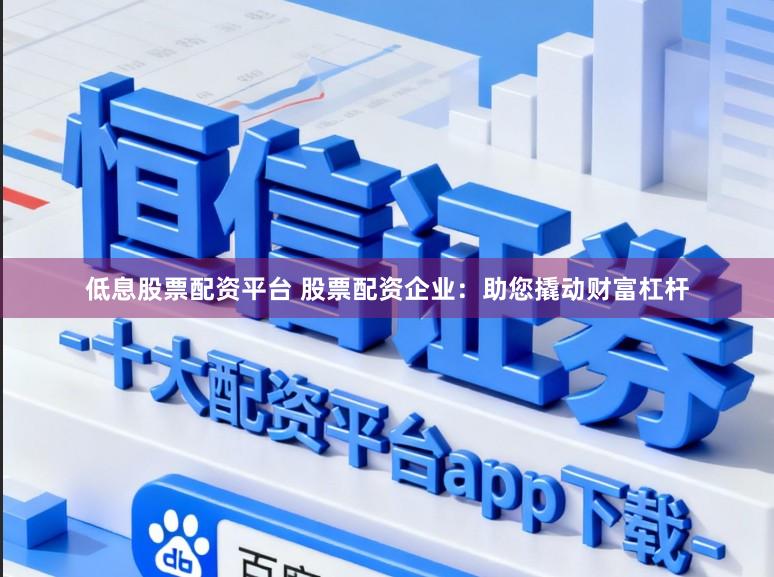 低息股票配资平台 股票配资企业：助您撬动财富杠杆