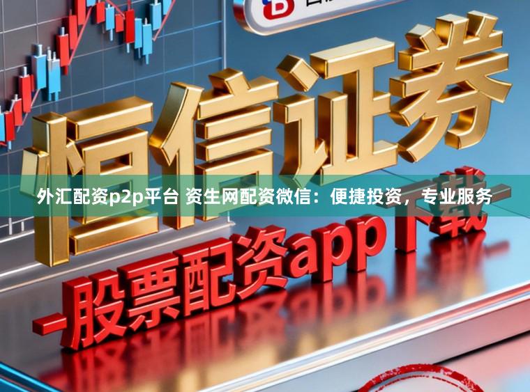 外汇配资p2p平台 资生网配资微信：便捷投资，专业服务