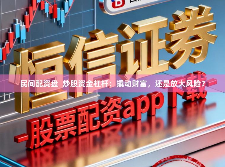 民间配资盘  炒股资金杠杆：撬动财富，还是放大风险？
