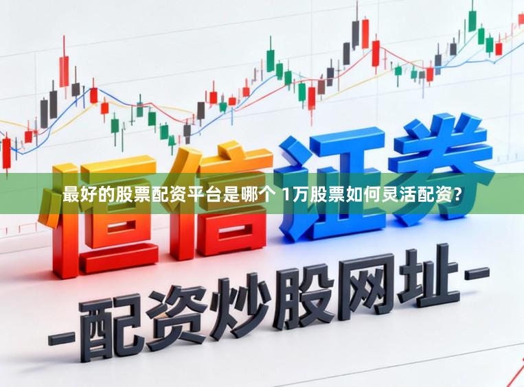 最好的股票配资平台是哪个 1万股票如何灵活配资？