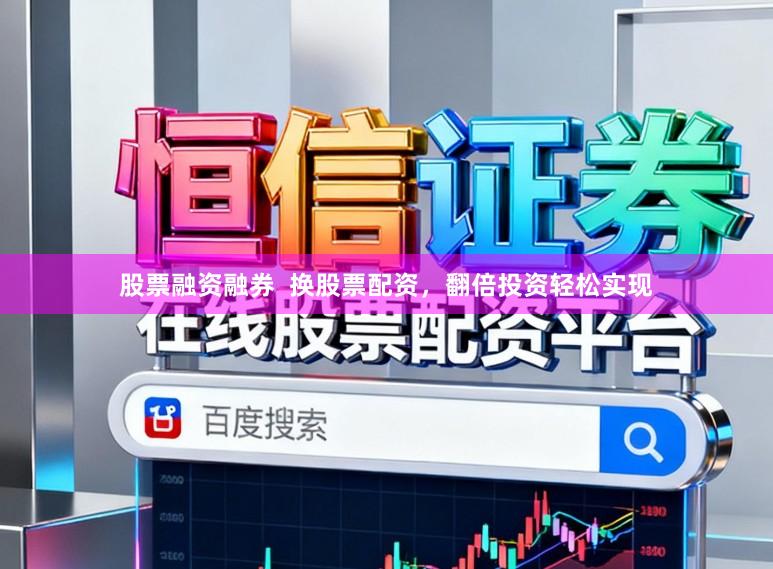 股票融资融券  换股票配资，翻倍投资轻松实现