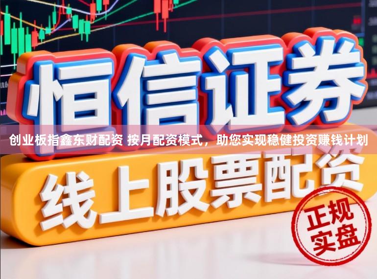创业板指鑫东财配资 按月配资模式，助您实现稳健投资赚钱计划
