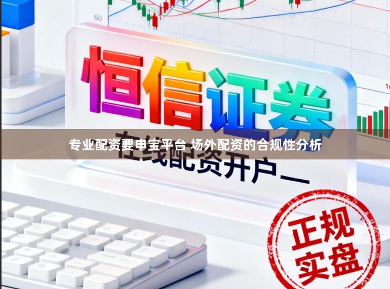 专业配资要申宝平台 场外配资的合规性分析