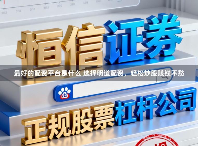 最好的配资平台是什么 选择明道配资，轻松炒股赚钱不愁