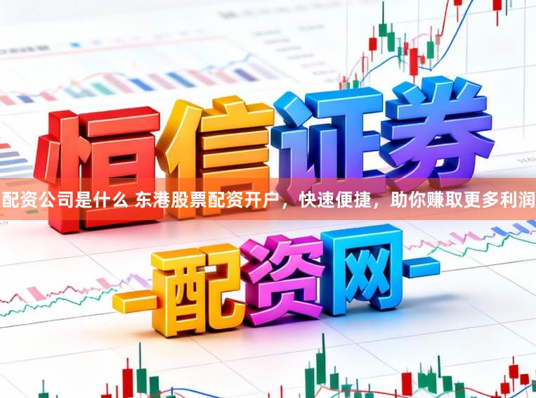 配资公司是什么 东港股票配资开户，快速便捷，助你赚取更多利润