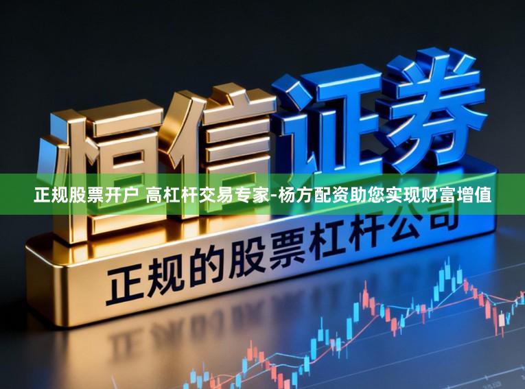 正规股票开户 高杠杆交易专家-杨方配资助您实现财富增值