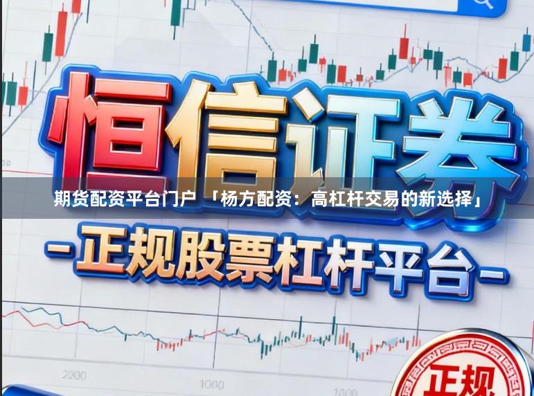 期货配资平台门户 「杨方配资：高杠杆交易的新选择」