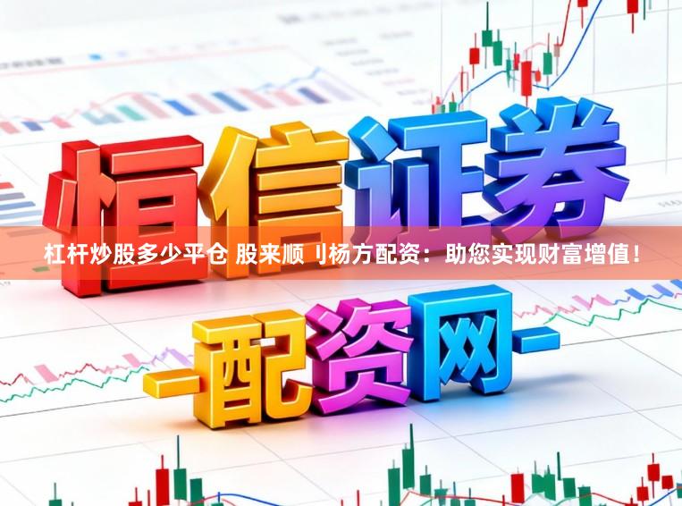 杠杆炒股多少平仓 股来顺刂杨方配资：助您实现财富增值！