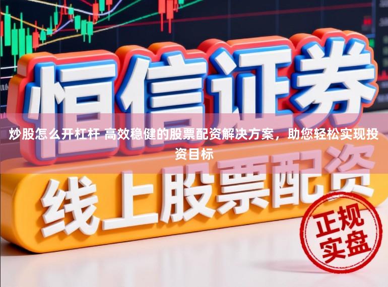 炒股怎么开杠杆 高效稳健的股票配资解决方案，助您轻松实现投资目标