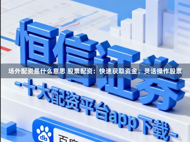 场外配资是什么意思 股票配资:快速获取资金,灵活操作股票