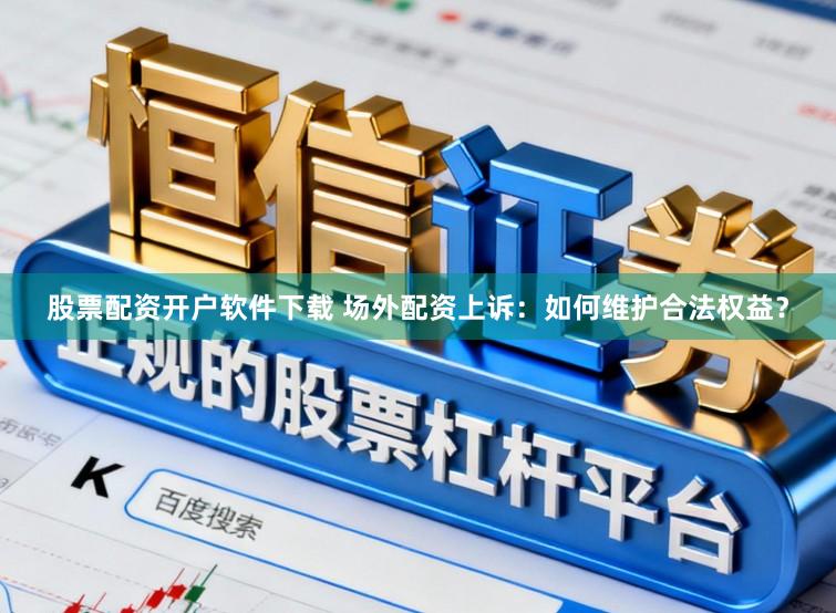 股票配资开户软件下载 场外配资上诉：如何维护合法权益？