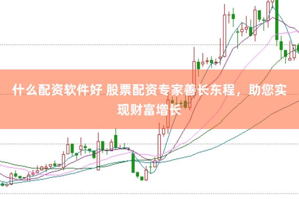 什么配资软件好 股票配资专家善长东程，助您实现财富增长