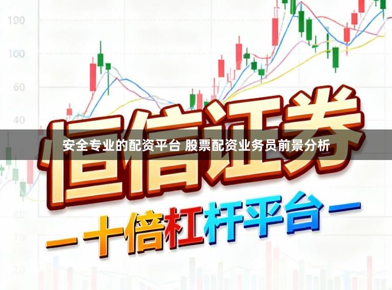 安全专业的配资平台 股票配资业务员前景分析