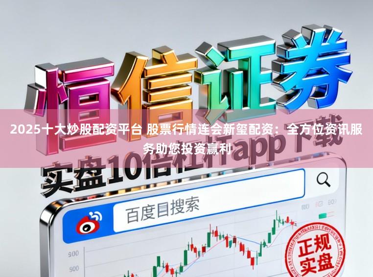 2025十大炒股配资平台 股票行情连会新玺配资：全方位资讯服务助您投资赢利