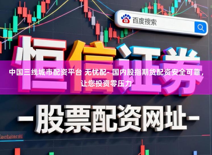 中国三线城市配资平台 无忧配- 国内股指期货配资安全可靠，让您投资零压力