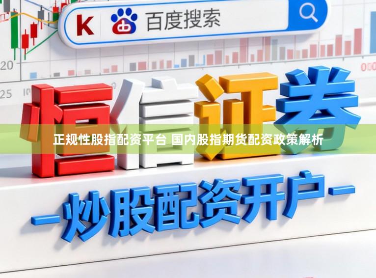 正规性股指配资平台 国内股指期货配资政策解析