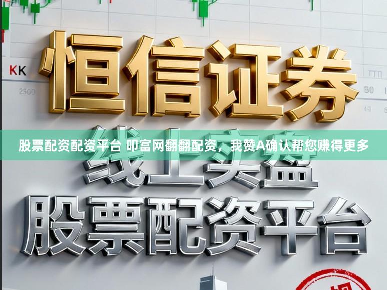 股票配资配资平台 叩富网翻翻配资，我赞A确认帮您赚得更多