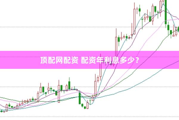 顶配网配资 配资年利息多少？