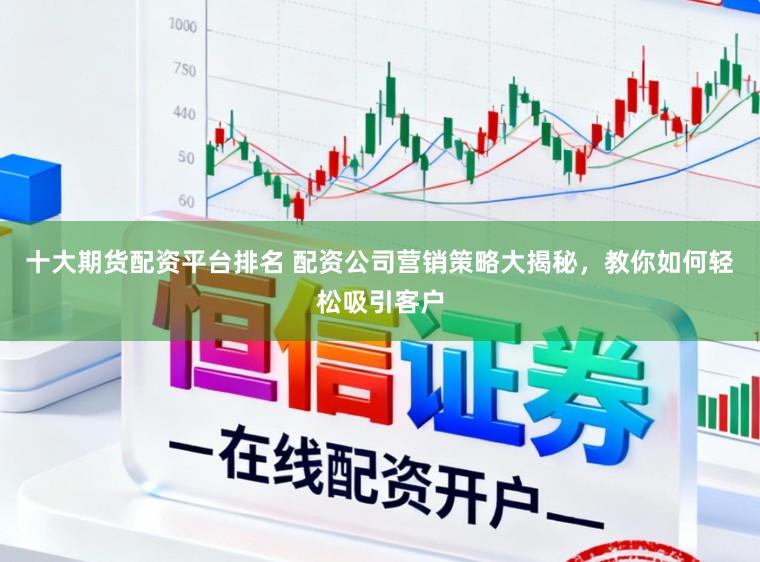 十大期货配资平台排名 配资公司营销策略大揭秘，教你如何轻松吸引客户